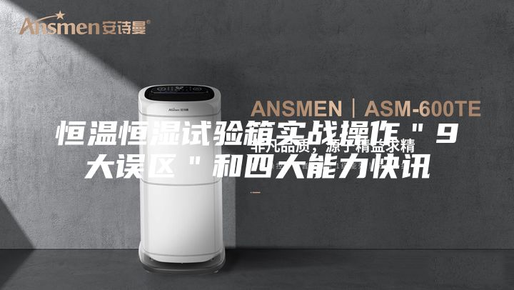 恒溫恒濕試驗箱實戰(zhàn)操作＂9大誤區(qū)＂和四大能力快訊