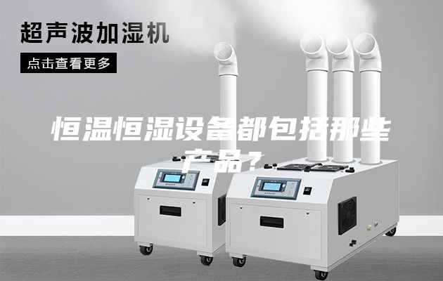 恒溫恒濕設(shè)備都包括那些產(chǎn)品？