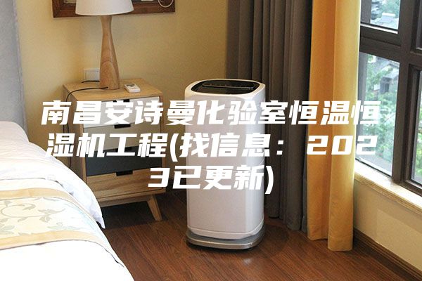 南昌安詩曼化驗室恒溫恒濕機工程(找信息:2023已更新)