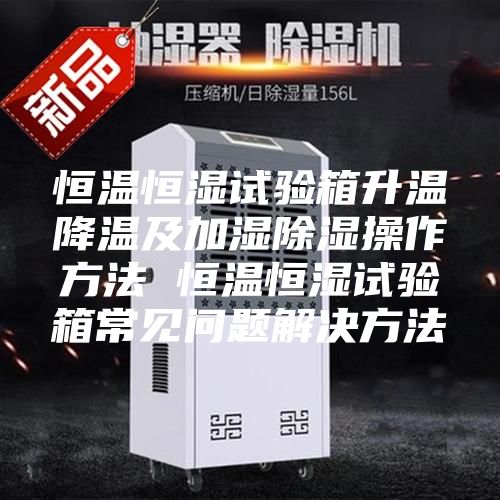 恒溫恒濕試驗箱升溫降溫及加濕除濕操作方法 恒溫恒濕試驗箱常見問題解決方法