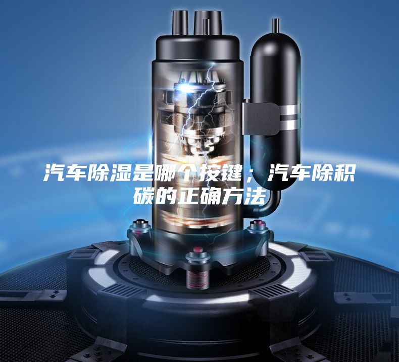 汽車除濕是哪個(gè)按鍵；汽車除積碳的正確方法