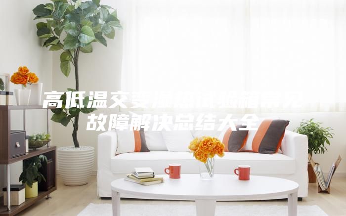 高低溫交變濕熱試驗(yàn)箱常見(jiàn)故障解決總結(jié)大全